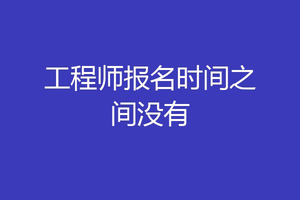 工程师报名时间之间没有
