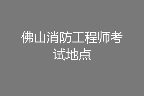 佛山消防工程师考试地点