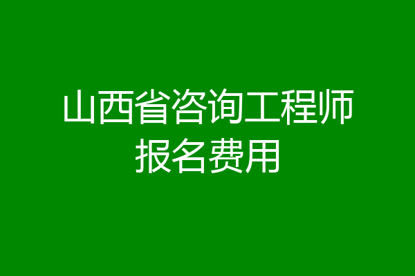 山西省咨询工程师报名费用