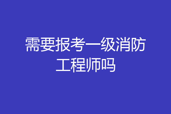 需要报考一级消防工程师吗