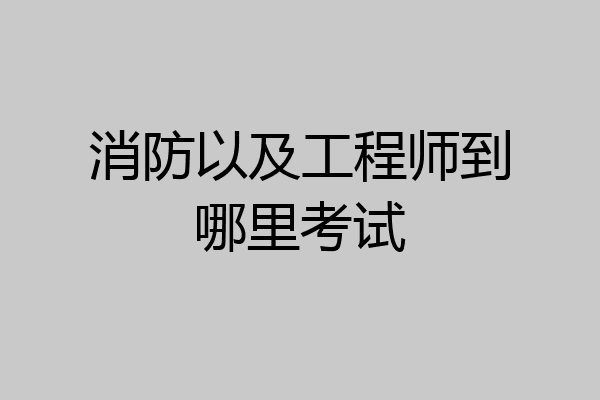 消防以及工程师到哪里考试
