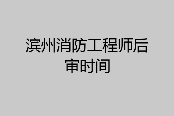 滨州消防工程师后审时间