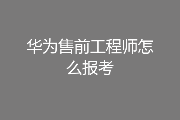 华为售前工程师怎么报考