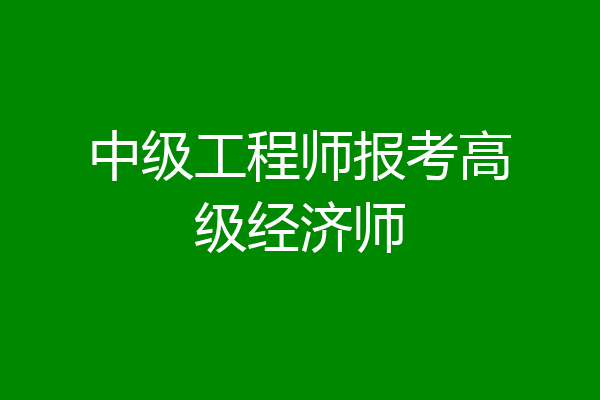 中级工程师报考高级经济师