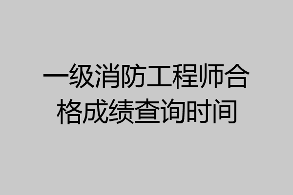 一级消防工程师合格成绩查询时间