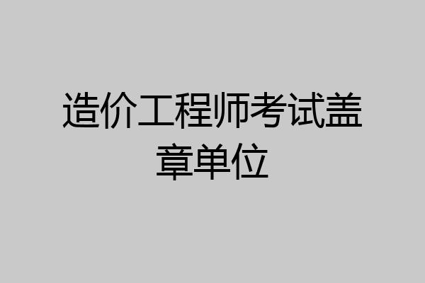 造价工程师考试盖章单位