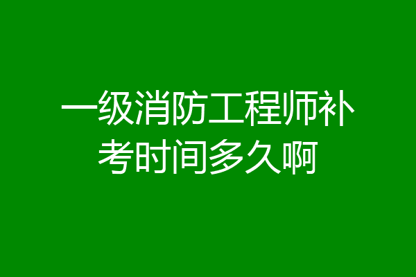 一级消防工程师补考时间多久啊