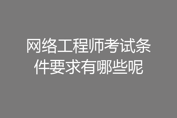 网络工程师考试条件要求有哪些呢