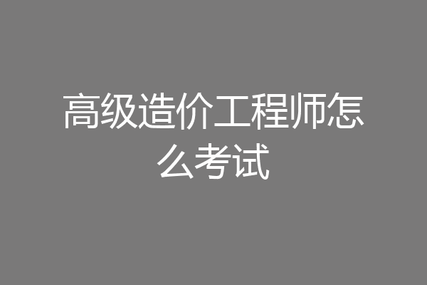 高级造价工程师怎么考试