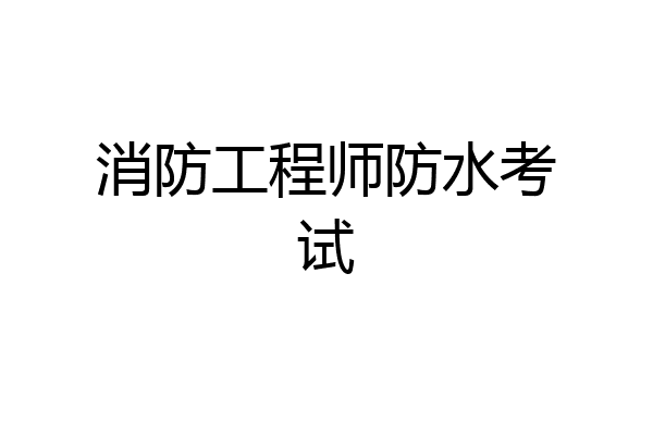 消防工程师防水考试