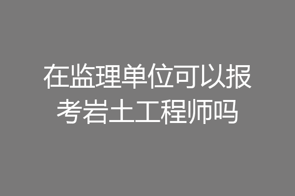 在监理单位可以报考岩土工程师吗