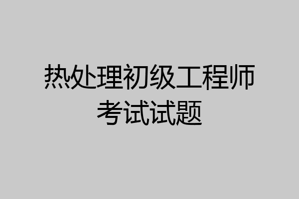 热处理初级工程师考试试题