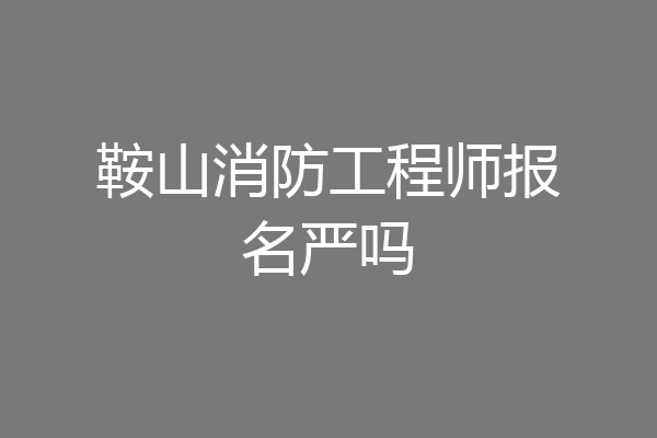 鞍山消防工程师报名严吗