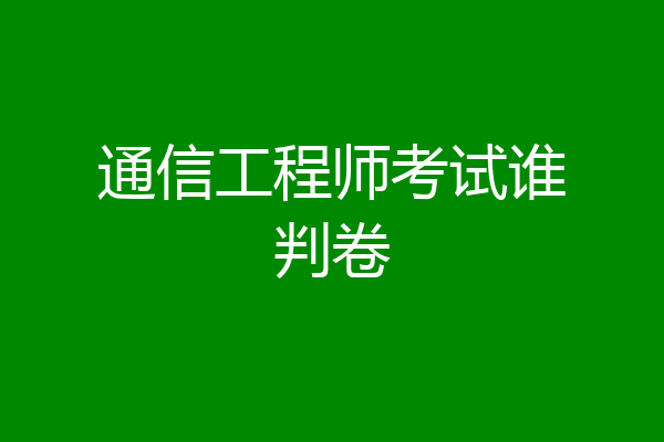 通信工程师考试谁判卷