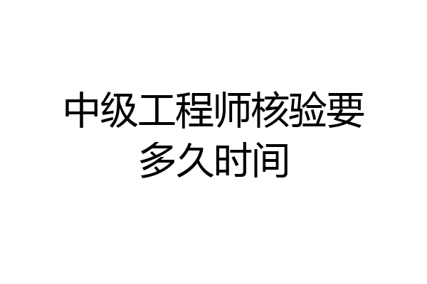 中级工程师核验要多久时间