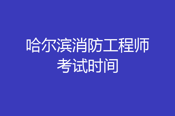 哈尔滨消防工程师考试时间