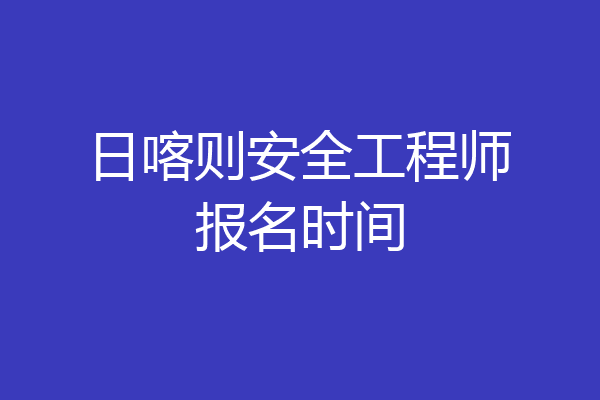 日喀则安全工程师报名时间