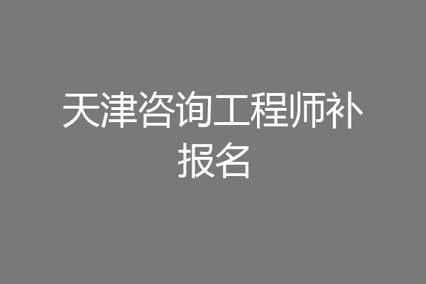 天津咨询工程师补报名
