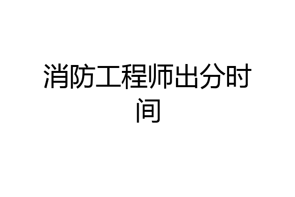 消防工程师出分时间