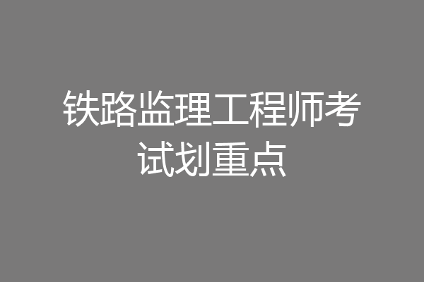 铁路监理工程师考试划重点