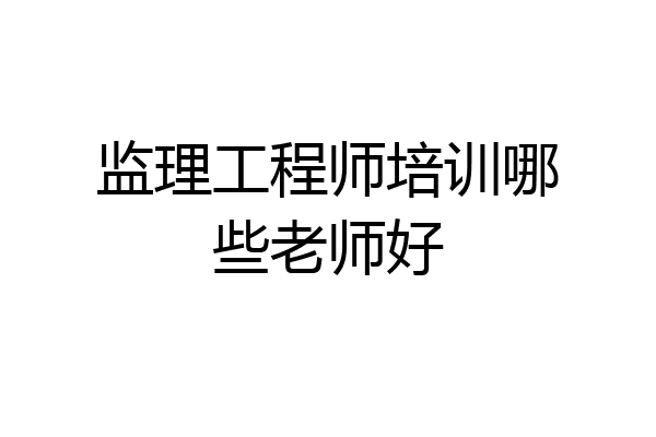 监理工程师培训哪些老师好