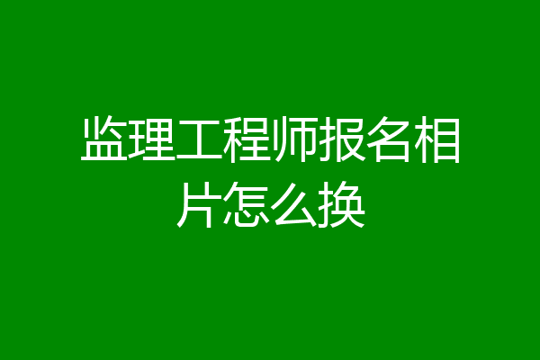 监理工程师报名相片怎么换