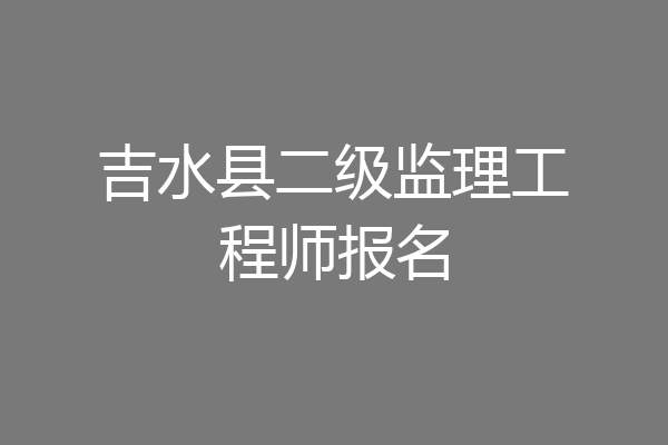 吉水县二级监理工程师报名