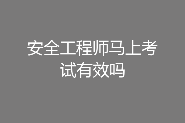安全工程师马上考试有效吗