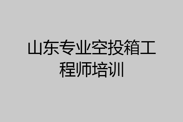 山东专业空投箱工程师培训
