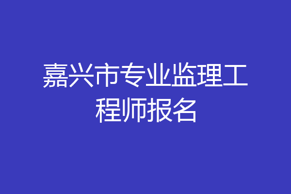 嘉兴市专业监理工程师报名