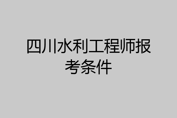 四川水利工程师报考条件