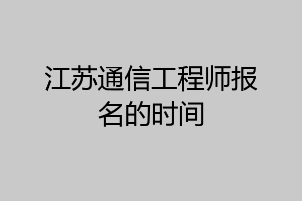 江苏通信工程师报名的时间