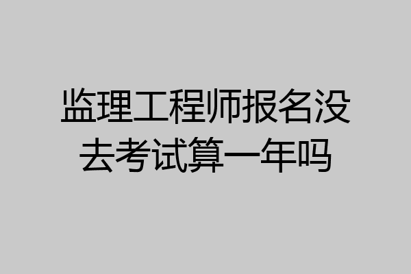 监理工程师报名没去考试算一年吗