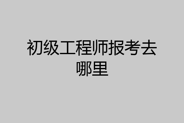 初级工程师报考去哪里