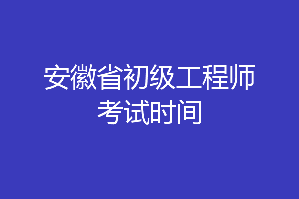 安徽省初级工程师考试时间