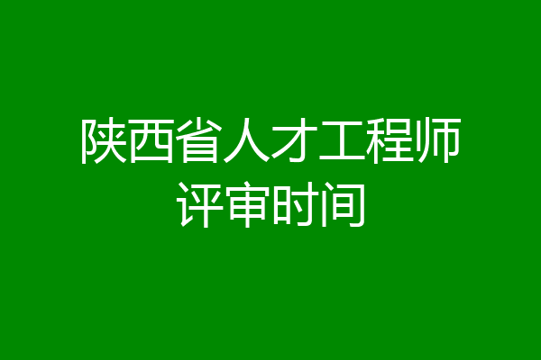 陕西省人才工程师评审时间