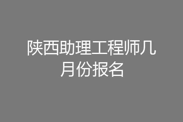 陕西助理工程师几月份报名