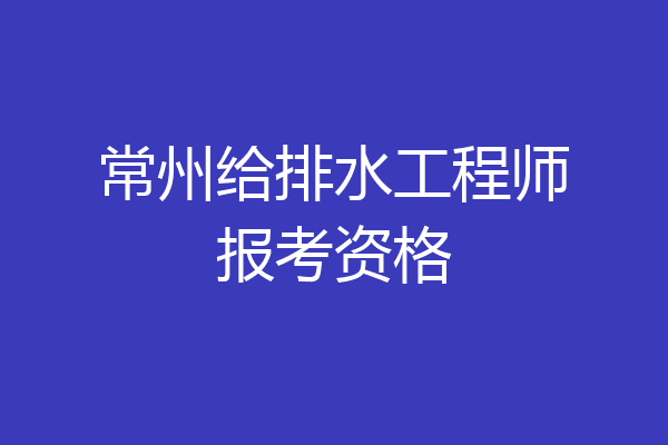 常州给排水工程师报考资格