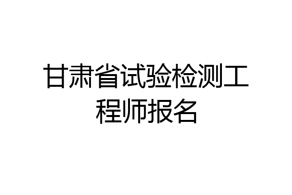 甘肃省试验检测工程师报名