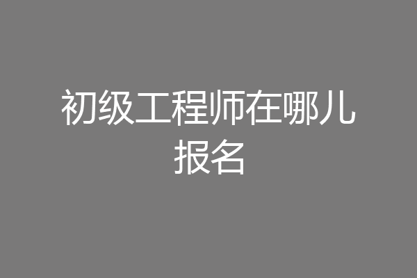 初级工程师在哪儿报名
