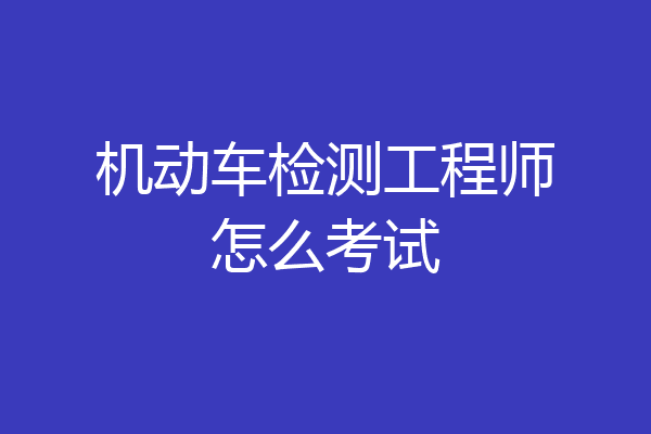 机动车检测工程师怎么考试