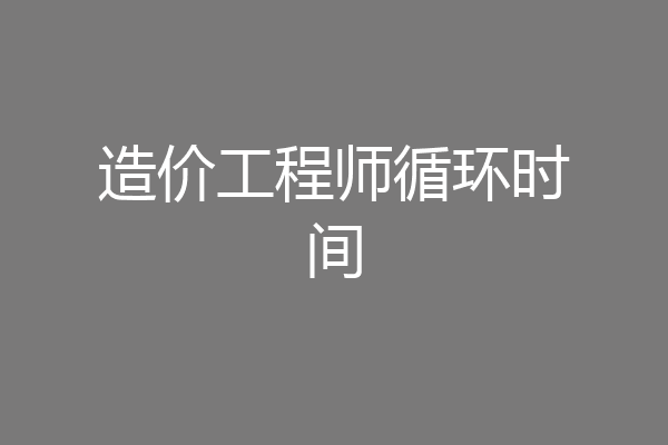 造价工程师循环时间