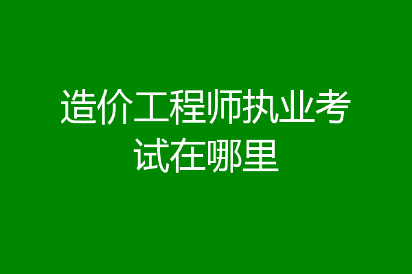 造价工程师执业考试在哪里