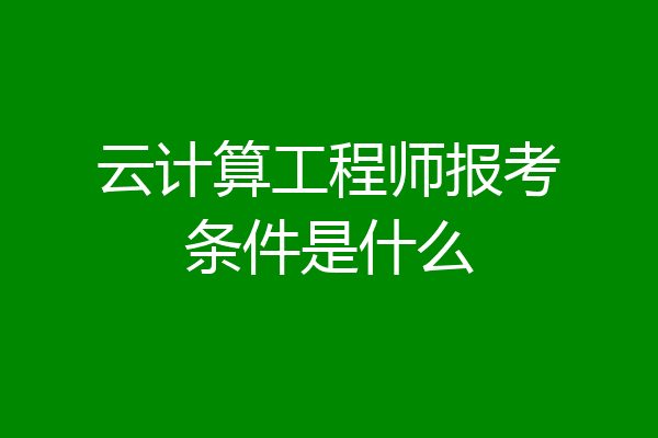 云计算工程师报考条件是什么