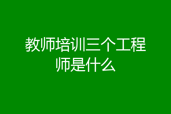 教师培训三个工程师是什么