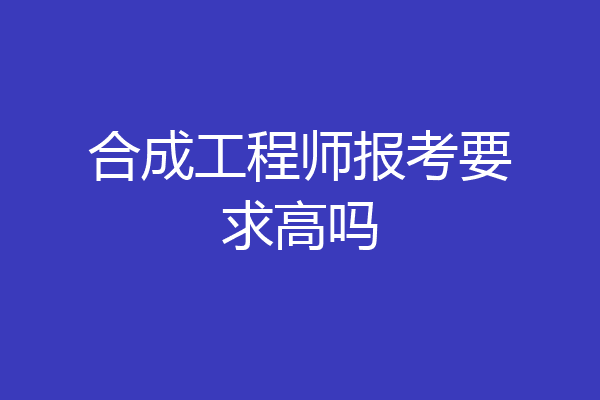 合成工程师报考要求高吗