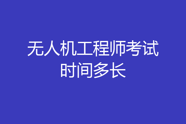 无人机工程师考试时间多长