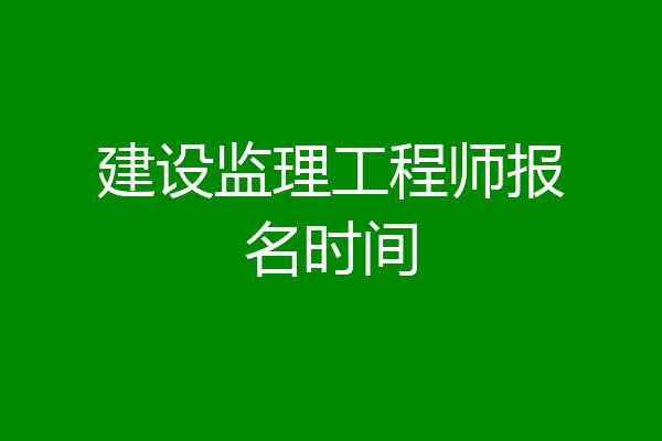 建设监理工程师报名时间