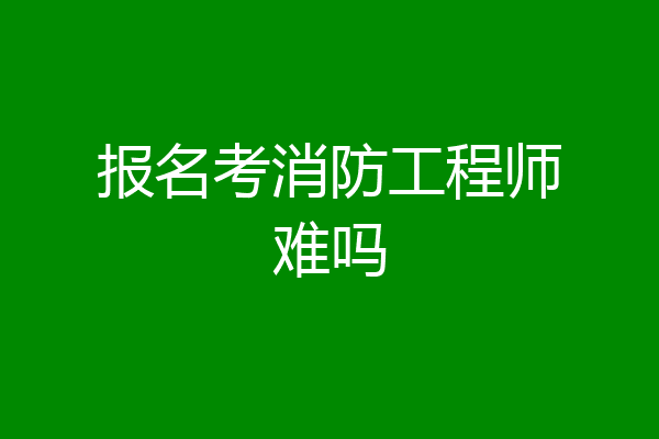 报名考消防工程师难吗
