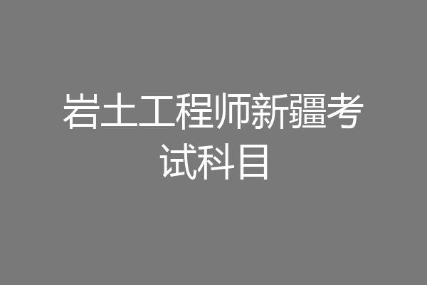 岩土工程师新疆考试科目